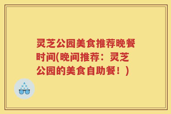 灵芝公园美食推荐晚餐时间(晚间推荐：灵芝公园的美食自助餐！)