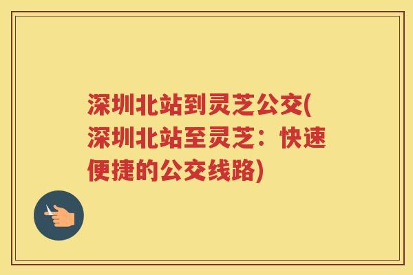 深圳北站到灵芝公交(深圳北站至灵芝：快速便捷的公交线路)