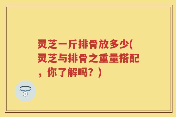 灵芝一斤排骨放多少(灵芝与排骨之重量搭配，你了解吗？)