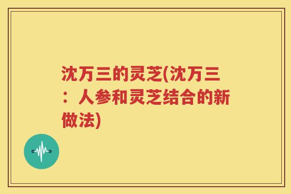 沈万三的灵芝(沈万三：人参和灵芝结合的新做法)
