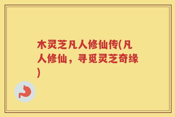 木灵芝凡人修仙传(凡人修仙，寻觅灵芝奇缘)