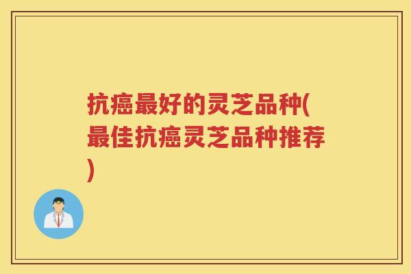抗好的灵芝品种(佳抗灵芝品种推荐)