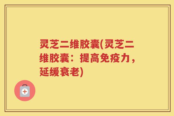 灵芝二维胶囊(灵芝二维胶囊：提高免疫力，延缓)