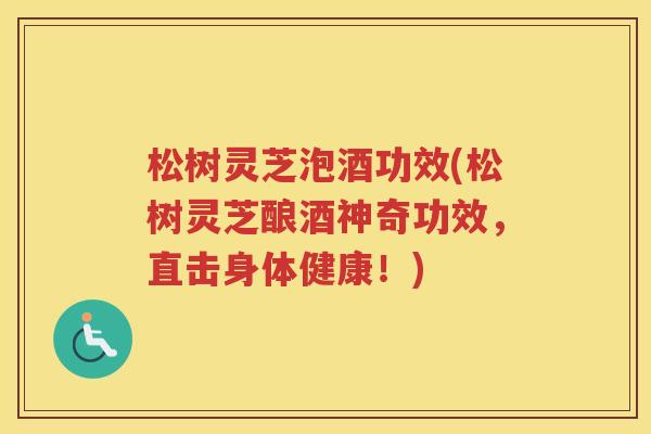 松树灵芝泡酒功效(松树灵芝酿酒神奇功效,直击身体健康!) 松树灵芝泡酒功效(松树灵芝酿酒神奇功效,直击身体健康!)