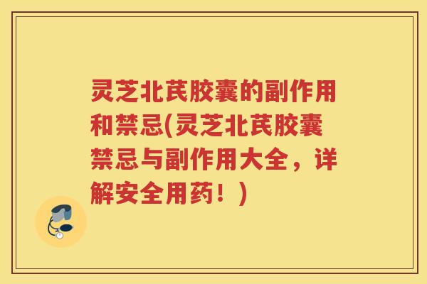 灵芝北芪胶囊的副作用和禁忌(灵芝北芪胶囊禁忌与副作用大全，详解安全用药！)