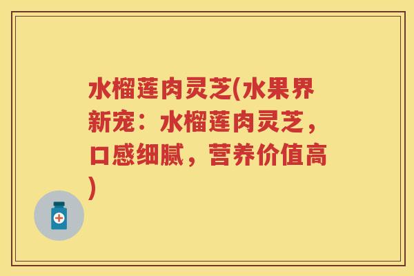 水榴莲肉灵芝(水果界新宠：水榴莲肉灵芝，口感细腻，营养价值高)