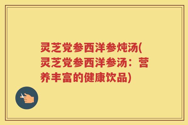 灵芝党参西洋参炖汤(灵芝党参西洋参汤：营养丰富的健康饮品)