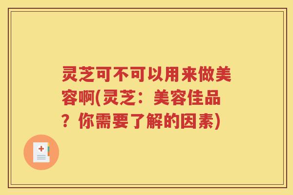 灵芝可不可以用来做美容啊(灵芝：美容佳品？你需要了解的因素)