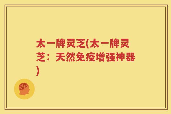 太一牌灵芝(太一牌灵芝：天然免疫增强神器)