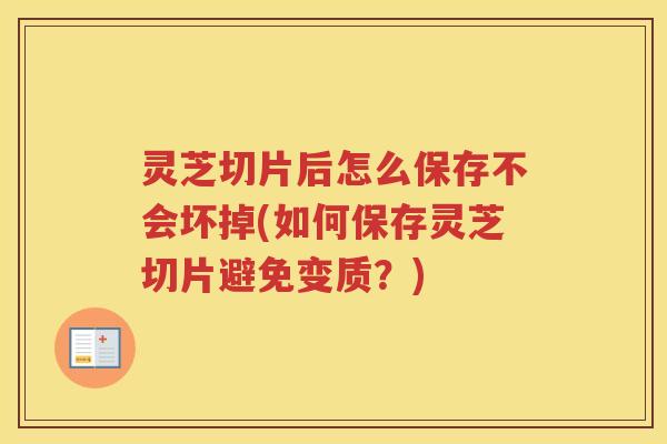 灵芝切片后怎么保存不会坏掉(如何保存灵芝切片避免变质？)