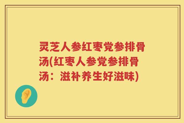 灵芝人参红枣党参排骨汤(红枣人参党参排骨汤:滋补养生好滋味) 灵芝人参红枣党参排骨汤(红枣人参党参排骨汤:滋补养生好滋味)