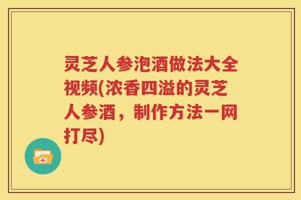 灵芝人参泡酒做法大全视频(浓香四溢的灵芝人参酒，制作方法一网打尽)