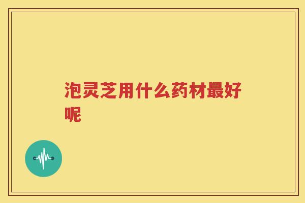 泡灵芝用什么药材好呢