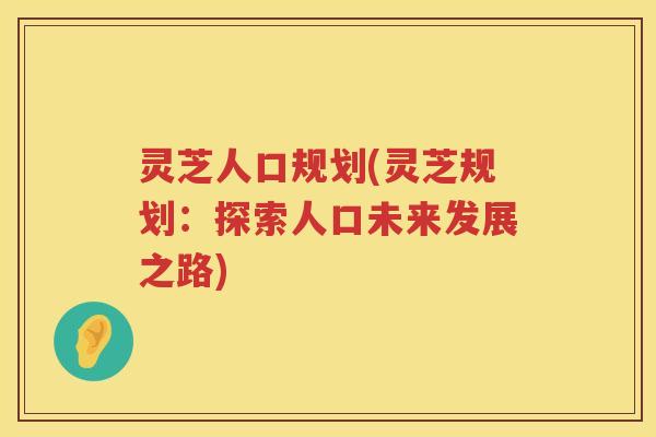 灵芝人口规划(灵芝规划：探索人口未来发展之路)