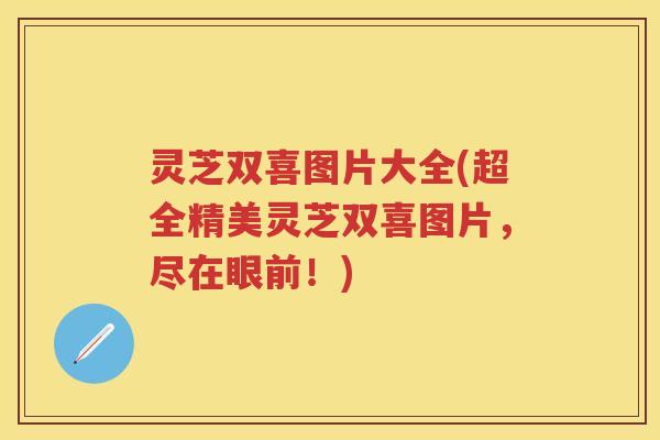 灵芝双喜图片大全(超全精美灵芝双喜图片，尽在眼前！)
