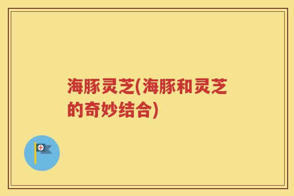 海豚灵芝(海豚和灵芝的奇妙结合)