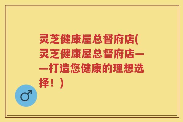 灵芝健康屋总督府店(灵芝健康屋总督府店——打造您健康的理想选择！)