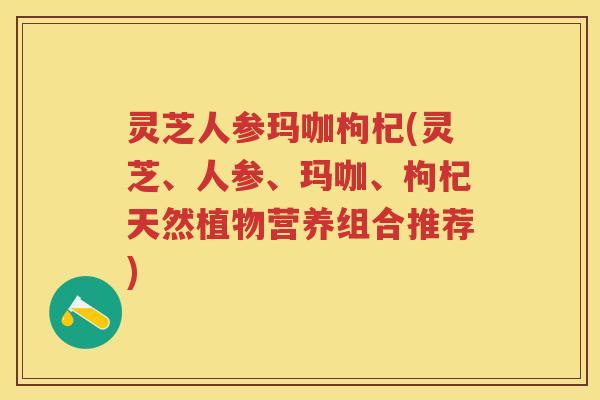 灵芝人参玛咖枸杞(灵芝、人参、玛咖、枸杞天然植物营养组合推荐)