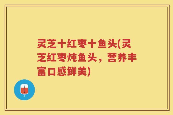 灵芝十红枣十鱼头(灵芝红枣炖鱼头，营养丰富口感鲜美)