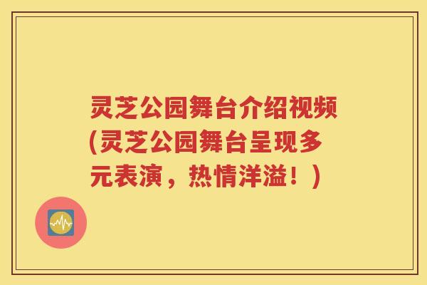 灵芝公园舞台介绍视频(灵芝公园舞台呈现多元表演，热情洋溢！)