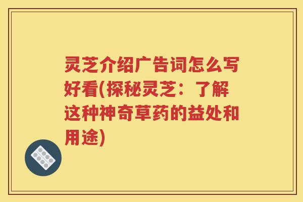 灵芝介绍广告词怎么写好看(探秘灵芝:了解这种神奇草药的益处和用途) 灵芝介绍广告词怎么写好看(探秘灵芝:了解这种神奇草药的益处和用途)