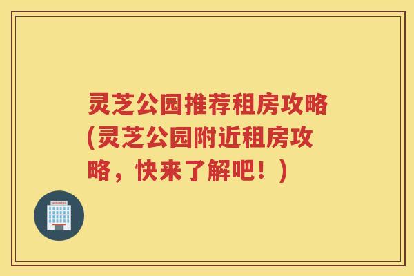 灵芝公园推荐租房攻略(灵芝公园附近租房攻略，快来了解吧！)