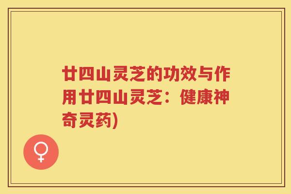 廿四山灵芝的功效与作用廿四山灵芝:健康神奇灵药) 廿四山灵芝的功效与作用廿四山灵芝:健康神奇灵药)