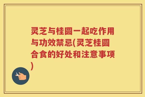 灵芝与桂圆一起吃作用与功效禁忌(灵芝桂圆合食的好处和注意事项)