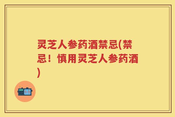 灵芝人参药酒禁忌(禁忌！慎用灵芝人参药酒)