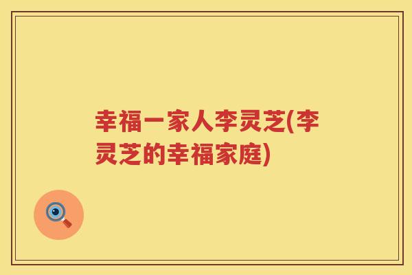 幸福一家人李灵芝(李灵芝的幸福家庭) 幸福一家人李灵芝(李灵芝的幸福家庭)