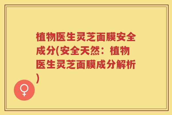 植物医生灵芝面膜安全成分(安全天然：植物医生灵芝面膜成分解析)