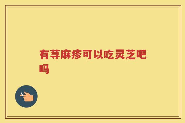 有荨麻疹可以吃灵芝吧吗 有荨麻疹可以吃灵芝吧吗
