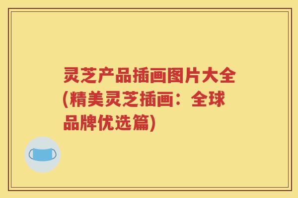 灵芝产品插画图片大全(精美灵芝插画:全球品牌优选篇) 灵芝产品插画图片大全(精美灵芝插画:全球品牌优选篇)