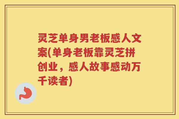 灵芝单身男老板感人文案(单身老板靠灵芝拼创业,感人故事感动万千读者) 灵芝单身男老板感人文案(单身老板靠灵芝拼创业,感人故事感动万千读者)