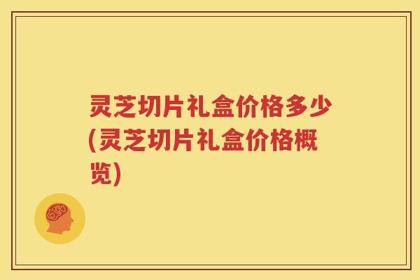 灵芝切片礼盒价格多少(灵芝切片礼盒价格概览)
