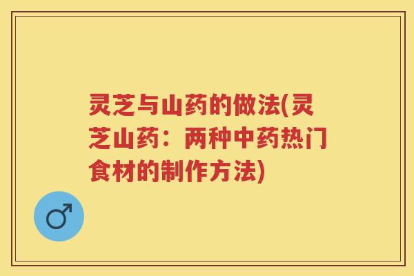灵芝与山药的做法(灵芝山药:两种热门食材的制作方法) 灵芝与山药的做法(灵芝山药:两种热门食材的制作方法)