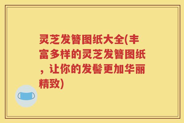 灵芝发簪图纸大全(丰富多样的灵芝发簪图纸，让你的发髻更加华丽精致)