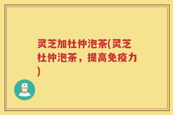 灵芝加杜仲泡茶(灵芝杜仲泡茶，提高免疫力)