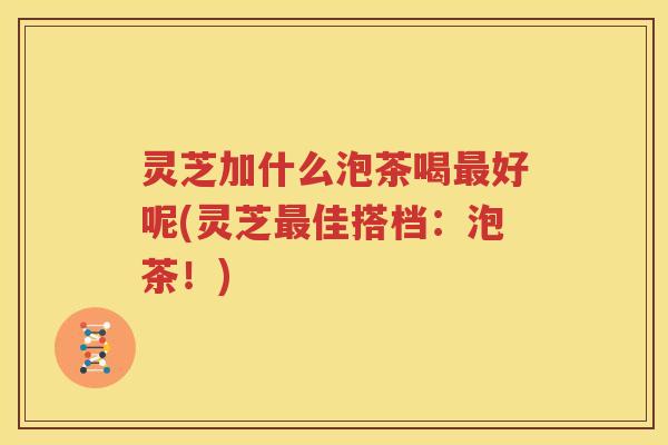 灵芝加什么泡茶喝好呢(灵芝佳搭档：泡茶！)