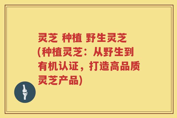 灵芝 种植 野生灵芝(种植灵芝：从野生到有机认证，打造高品质灵芝产品)