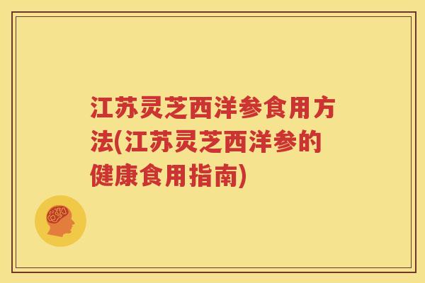 江苏灵芝西洋参食用方法(江苏灵芝西洋参的健康食用指南) 江苏灵芝西洋参食用方法(江苏灵芝西洋参的健康食用指南)