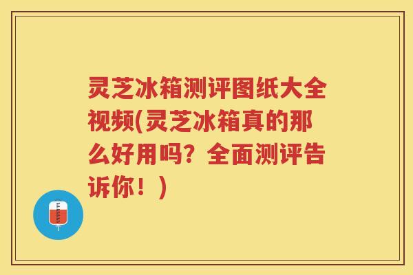 灵芝冰箱测评图纸大全视频(灵芝冰箱真的那么好用吗？全面测评告诉你！)