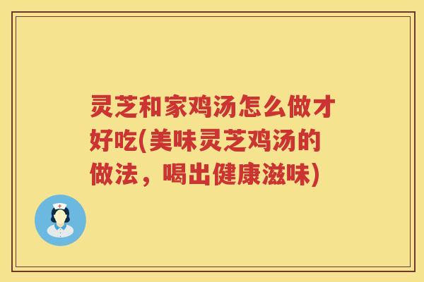 灵芝和家鸡汤怎么做才好吃(美味灵芝鸡汤的做法，喝出健康滋味)