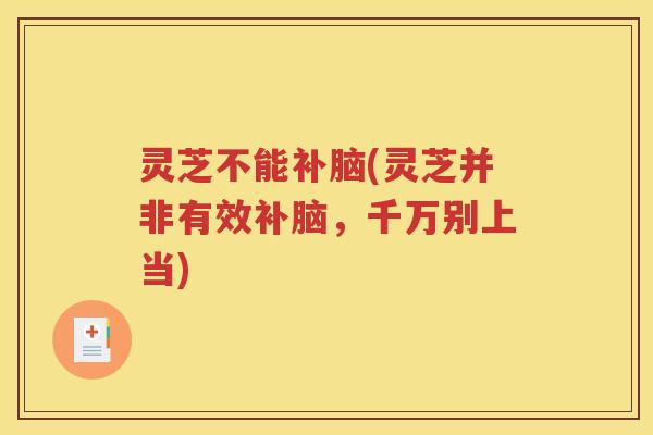 灵芝不能补脑(灵芝并非有效补脑，千万别上当)