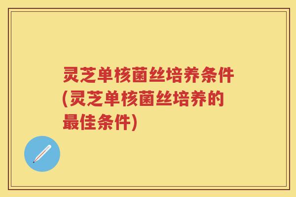 灵芝单核菌丝培养条件(灵芝单核菌丝培养的佳条件) 灵芝单核菌丝培养条件(灵芝单核菌丝培养的佳条件)