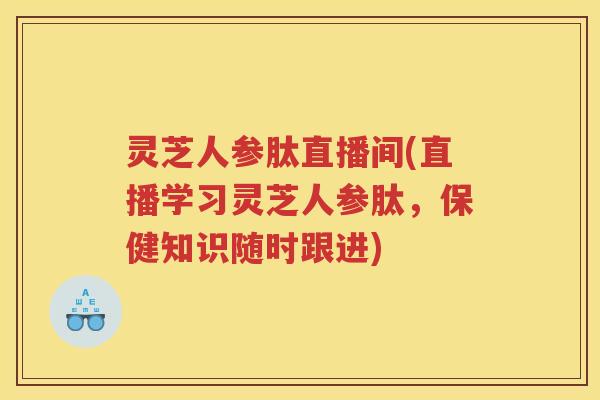 灵芝人参肽直播间(直播学习灵芝人参肽,保健知识随时跟进) 灵芝人参肽直播间(直播学习灵芝人参肽,保健知识随时跟进)