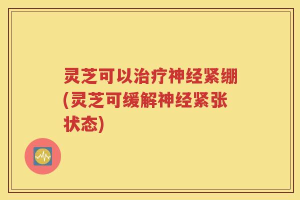 灵芝可以紧绷(灵芝可缓解紧张状态)