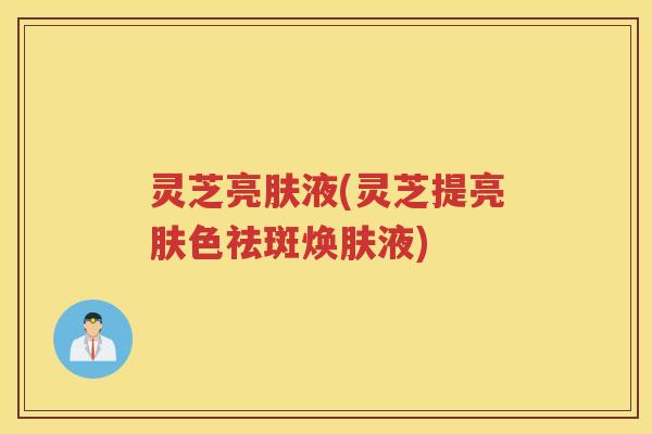 灵芝亮肤液(灵芝提亮肤色祛斑焕肤液) 灵芝亮肤液(灵芝提亮肤色祛斑焕肤液)
