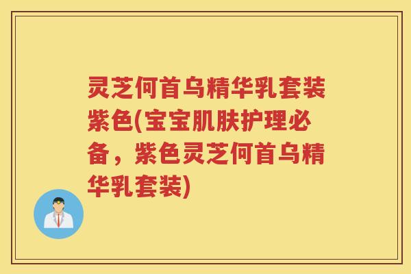 灵芝何首乌精华乳套装紫色(宝宝护理必备,紫色灵芝何首乌精华乳套装) 灵芝何首乌精华乳套装紫色(宝宝护理必备,紫色灵芝何首乌精华乳套装)