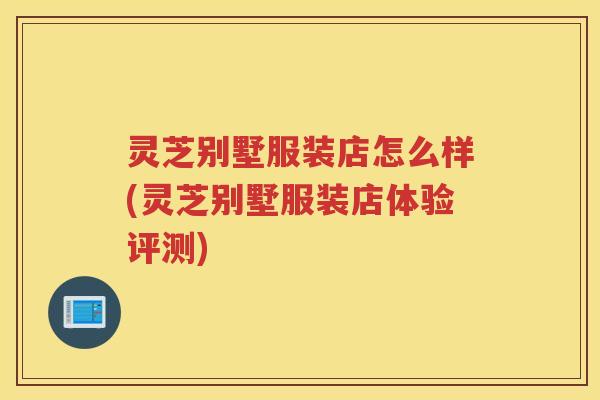 灵芝别墅服装店怎么样(灵芝别墅服装店体验评测) 灵芝别墅服装店怎么样(灵芝别墅服装店体验评测)
